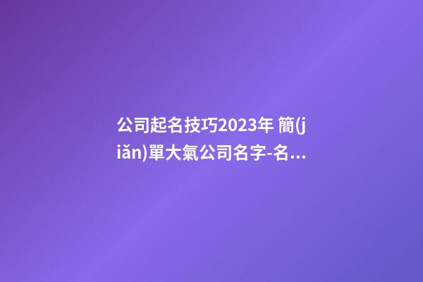 公司起名技巧2023年 簡(jiǎn)單大氣公司名字-名學(xué)網(wǎng)-第1張-公司起名-玄機(jī)派